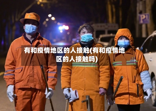 有和疫情地区的人接触(有和疫情地区的人接触吗)-第1张图片