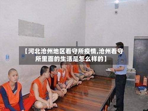 【河北沧州地区看守所疫情,沧州看守所里面的生活是怎么样的】-第2张图片