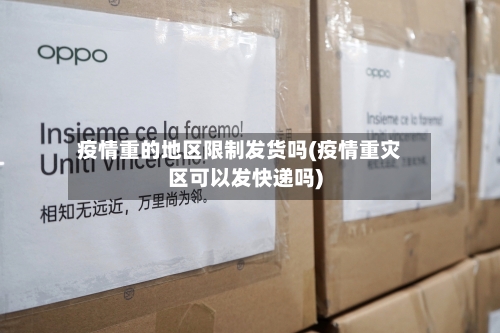 疫情重的地区限制发货吗(疫情重灾区可以发快递吗)-第2张图片
