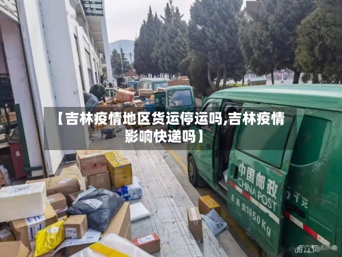 【吉林疫情地区货运停运吗,吉林疫情影响快递吗】-第2张图片
