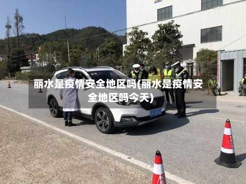 丽水是疫情安全地区吗(丽水是疫情安全地区吗今天)-第1张图片