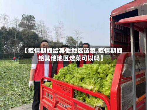 【疫情期间给其他地区送菜,疫情期间给其他地区送菜可以吗】-第2张图片