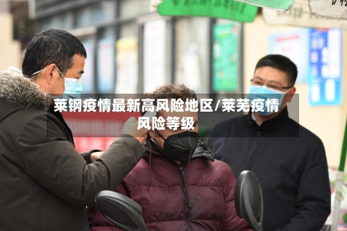 莱钢疫情最新高风险地区/莱芜疫情风险等级-第3张图片