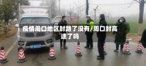 疫情周口地区封路了没有/周口封高速了吗-第1张图片