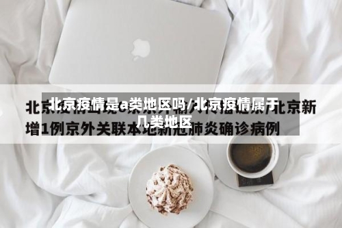 北京疫情是a类地区吗/北京疫情属于几类地区-第1张图片