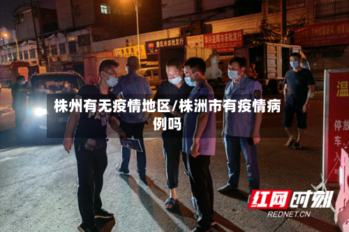 株州有无疫情地区/株洲市有疫情病例吗-第2张图片