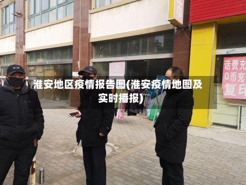 淮安地区疫情报告图(淮安疫情地图及实时播报)-第3张图片