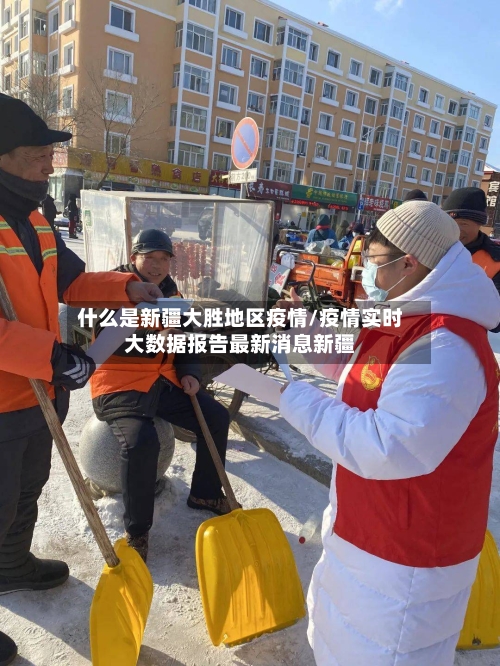 什么是新疆大胜地区疫情/疫情实时大数据报告最新消息新疆-第1张图片