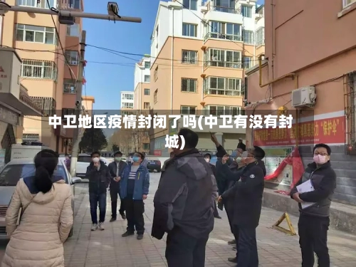 中卫地区疫情封闭了吗(中卫有没有封城)-第1张图片