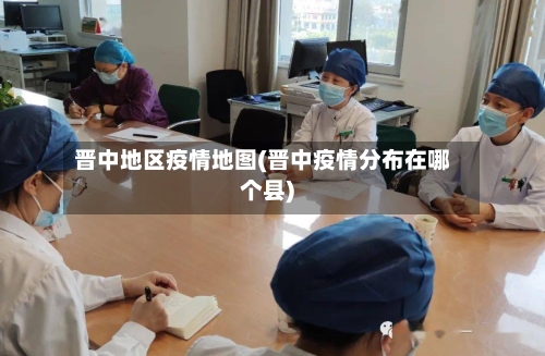 晋中地区疫情地图(晋中疫情分布在哪个县)-第2张图片