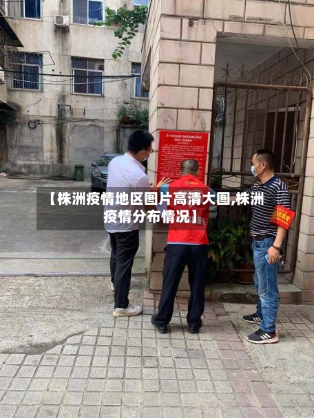 【株洲疫情地区图片高清大图,株洲疫情分布情况】-第2张图片