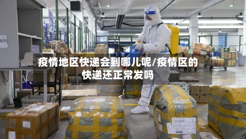 疫情地区快递会到哪儿呢/疫情区的快递还正常发吗-第2张图片