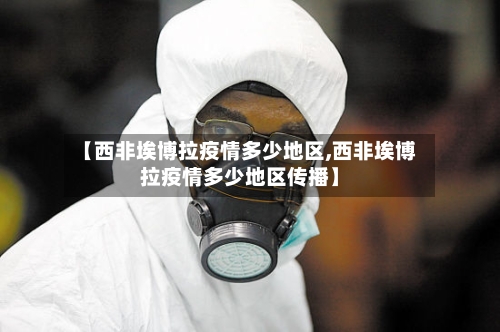 【西非埃博拉疫情多少地区,西非埃博拉疫情多少地区传播】-第1张图片