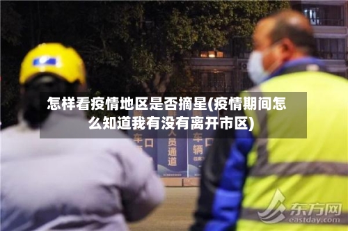 怎样看疫情地区是否摘星(疫情期间怎么知道我有没有离开市区)-第3张图片