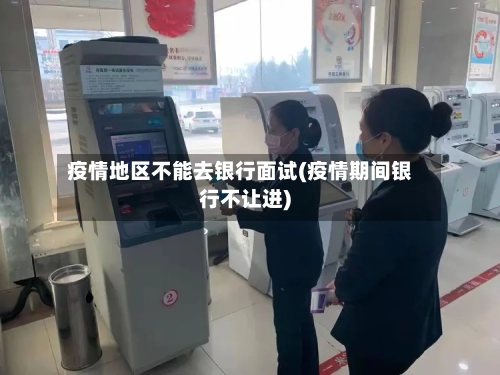 疫情地区不能去银行面试(疫情期间银行不让进)-第2张图片