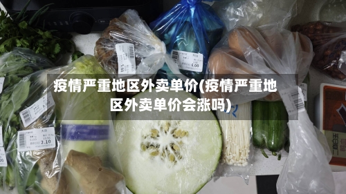 疫情严重地区外卖单价(疫情严重地区外卖单价会涨吗)-第1张图片