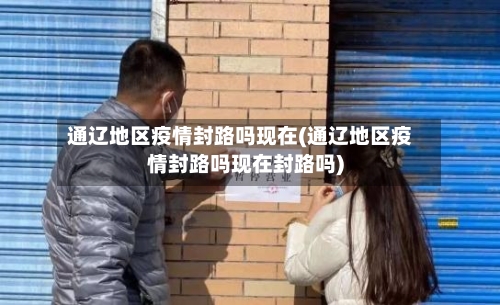 通辽地区疫情封路吗现在(通辽地区疫情封路吗现在封路吗)-第1张图片