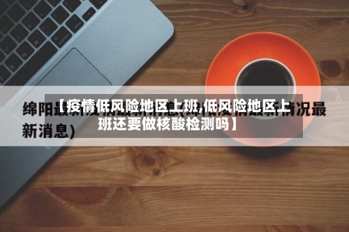 【疫情低风险地区上班,低风险地区上班还要做核酸检测吗】-第2张图片