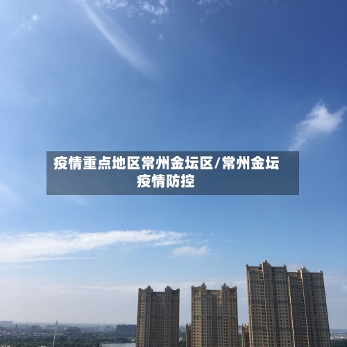 疫情重点地区常州金坛区/常州金坛疫情防控-第1张图片