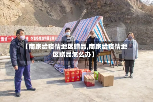 【商家给疫情地区赠品,商家给疫情地区赠品怎么办】-第1张图片