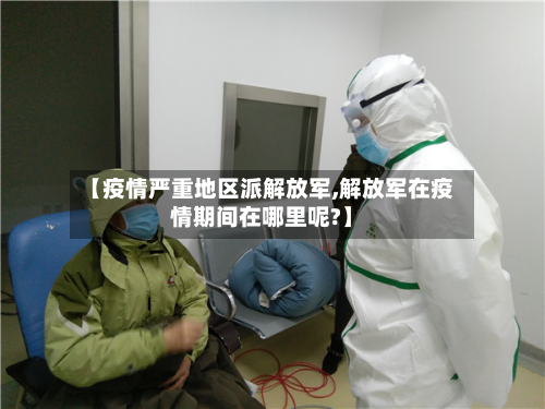 【疫情严重地区派解放军,解放军在疫情期间在哪里呢?】-第1张图片