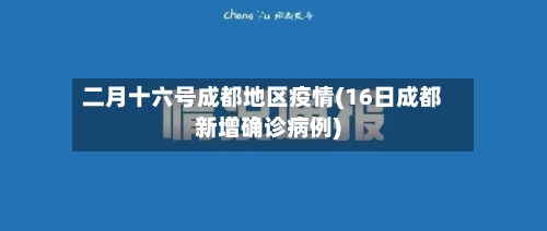 二月十六号成都地区疫情(16日成都新增确诊病例)-第2张图片