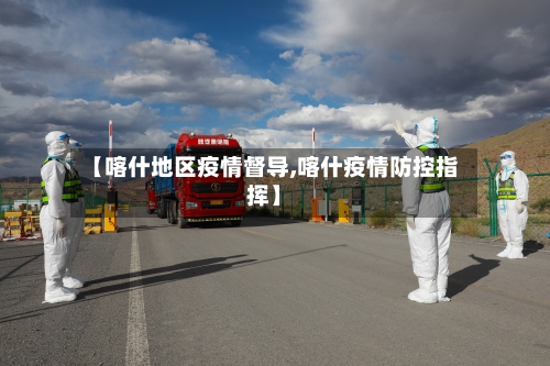 【喀什地区疫情督导,喀什疫情防控指挥】-第1张图片