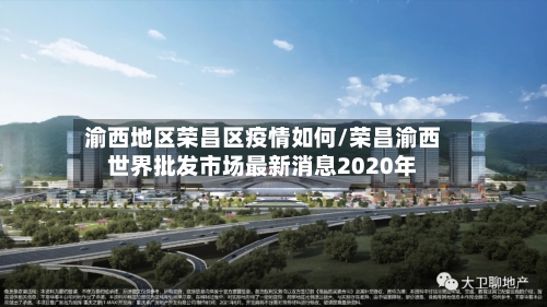 渝西地区荣昌区疫情如何/荣昌渝西世界批发市场最新消息2020年-第1张图片