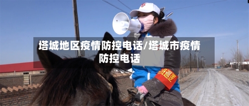 塔城地区疫情防控电话/塔城市疫情防控电话-第1张图片