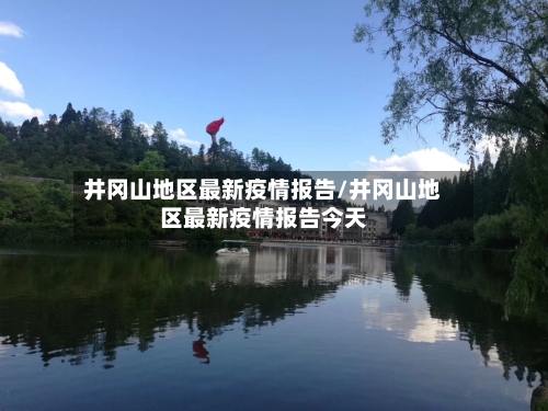 井冈山地区最新疫情报告/井冈山地区最新疫情报告今天-第2张图片