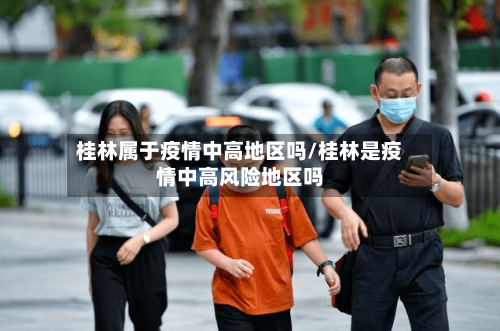 桂林属于疫情中高地区吗/桂林是疫情中高风险地区吗-第1张图片