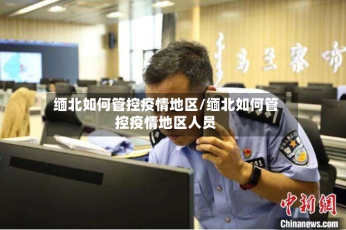 缅北如何管控疫情地区/缅北如何管控疫情地区人员-第2张图片