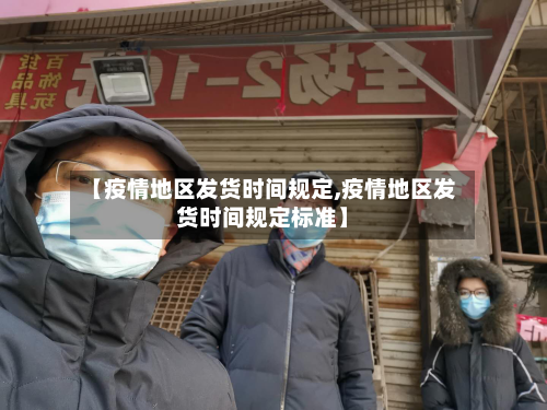 【疫情地区发货时间规定,疫情地区发货时间规定标准】-第1张图片