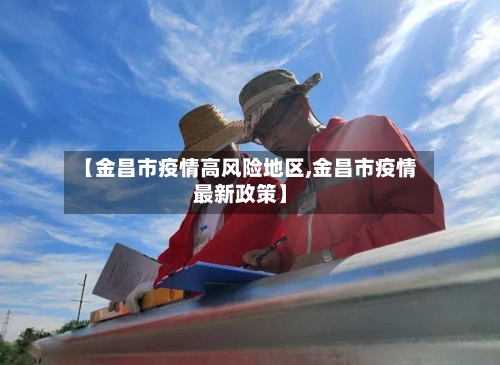 【金昌市疫情高风险地区,金昌市疫情最新政策】-第2张图片