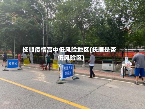 抚顺疫情高中低风险地区(抚顺是否低风险区)-第1张图片