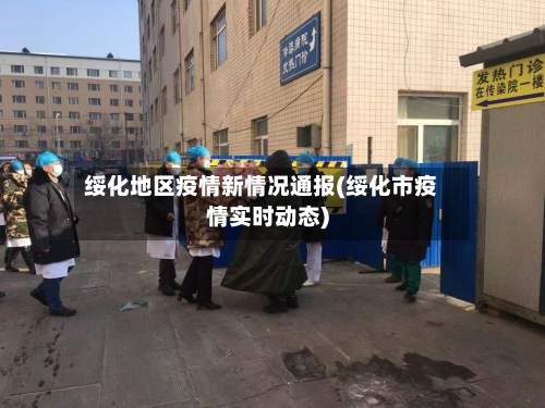 绥化地区疫情新情况通报(绥化市疫情实时动态)-第1张图片