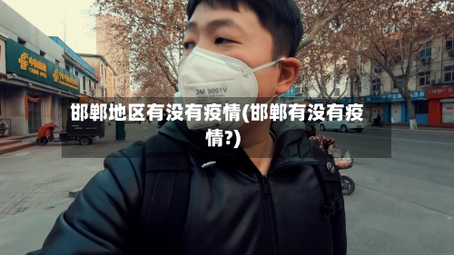 邯郸地区有没有疫情(邯郸有没有疫情?)-第2张图片