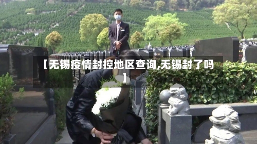 【无锡疫情封控地区查询,无锡封了吗】-第3张图片
