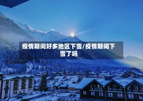 疫情期间好多地区下雪/疫情期间下雪了吗-第1张图片