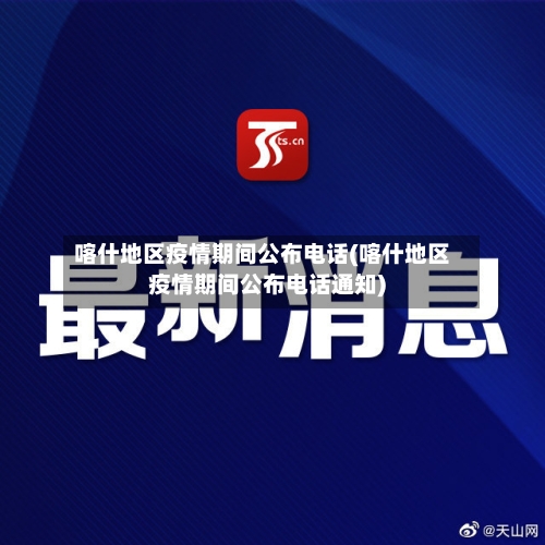 喀什地区疫情期间公布电话(喀什地区疫情期间公布电话通知)-第1张图片