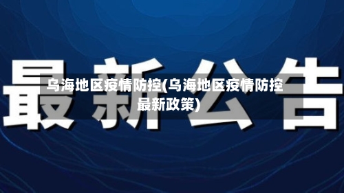乌海地区疫情防控(乌海地区疫情防控最新政策)-第1张图片