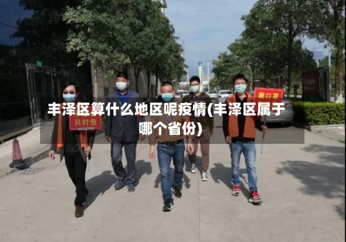 丰泽区算什么地区呢疫情(丰泽区属于哪个省份)-第1张图片