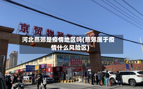 河北燕郊是疫情地区吗(燕郊属于疫情什么风险区)-第2张图片