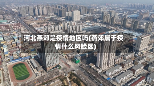 河北燕郊是疫情地区吗(燕郊属于疫情什么风险区)-第1张图片