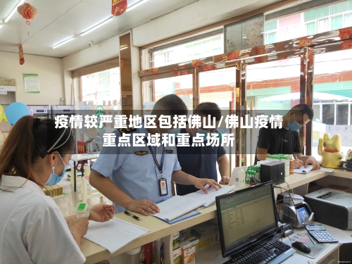 疫情较严重地区包括佛山/佛山疫情重点区域和重点场所-第2张图片