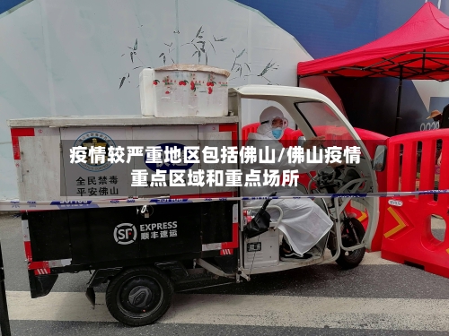 疫情较严重地区包括佛山/佛山疫情重点区域和重点场所-第3张图片