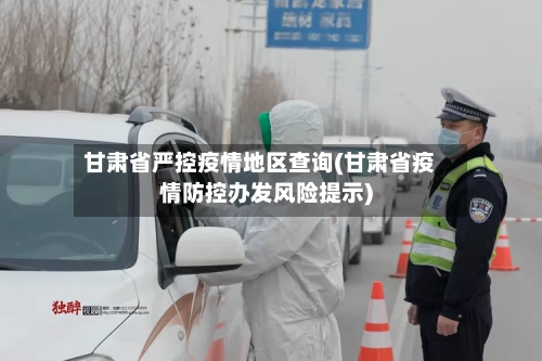 甘肃省严控疫情地区查询(甘肃省疫情防控办发风险提示)-第2张图片