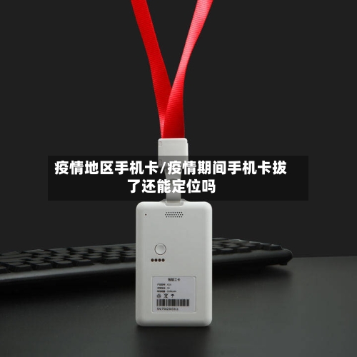 疫情地区手机卡/疫情期间手机卡拔了还能定位吗-第1张图片
