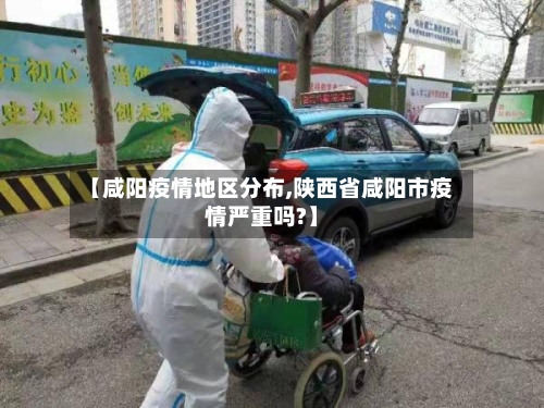【咸阳疫情地区分布,陕西省咸阳市疫情严重吗?】-第1张图片