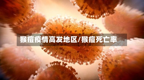猴痘疫情高发地区/猴痘死亡率-第1张图片